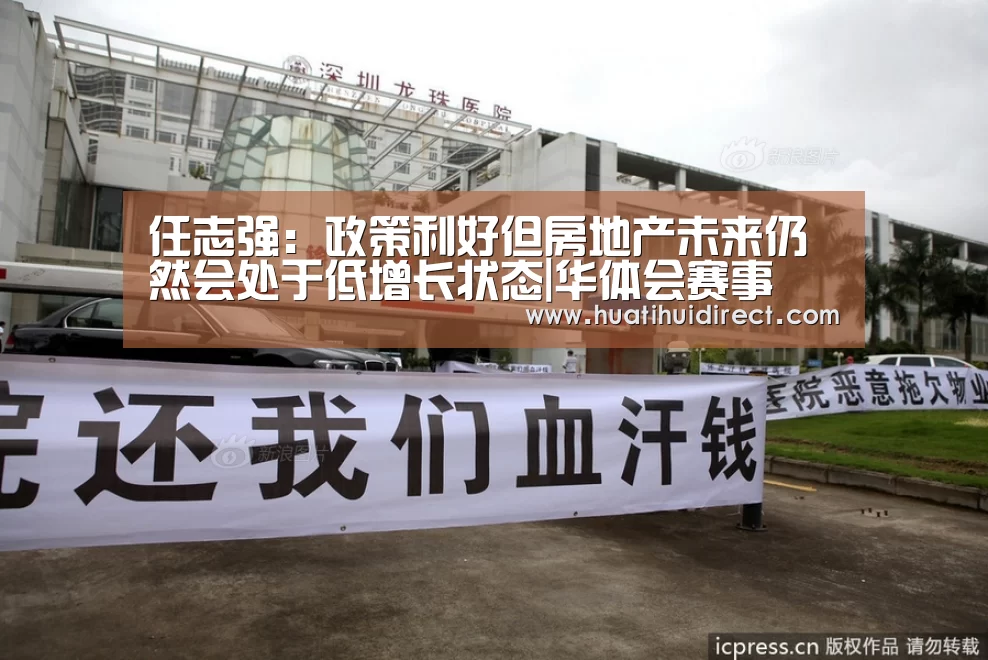 任志强:政策利好但房地产未来仍然会处于低增长状态|华体会赛事(图3) 华体会赛事