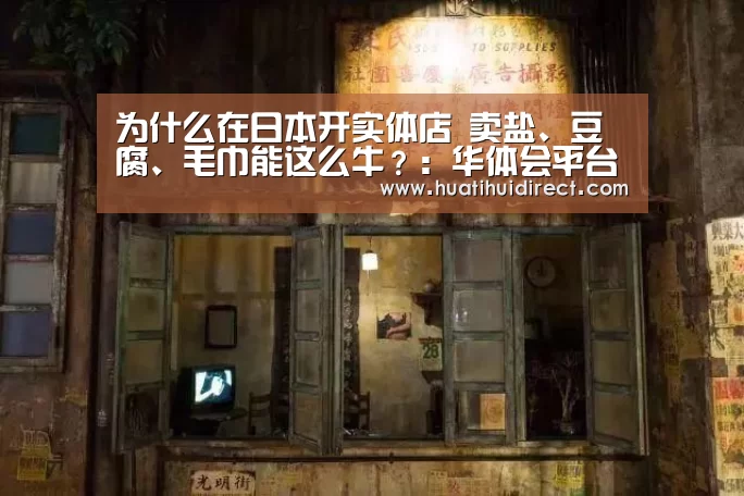 为什么在日本开实体店 卖盐、豆腐、毛巾能这么牛?:华体会平台(图2) 华体会平台