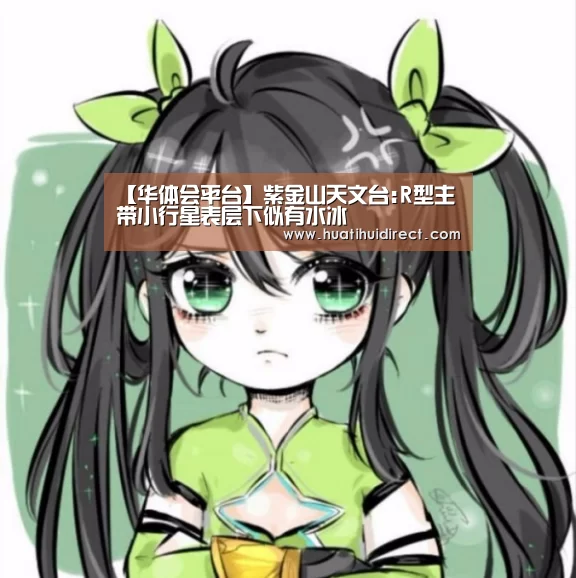 【华体会平台】紫金山天文台:R型主带小行星表层下似有水冰(图2) 华体会平台