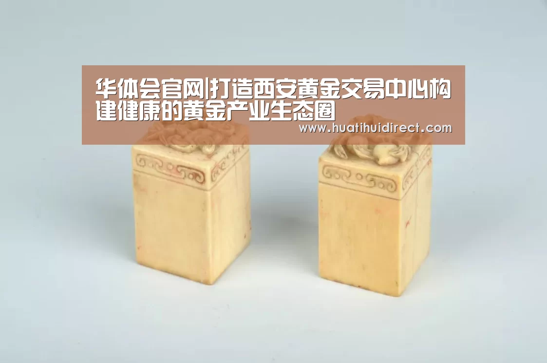 华体会官网|打造西安黄金交易中心构建健康的黄金产业生态圈(图1) 华体会平台