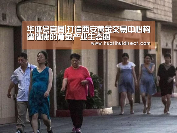 华体会官网|打造西安黄金交易中心构建健康的黄金产业生态圈(图4) 华体会官网